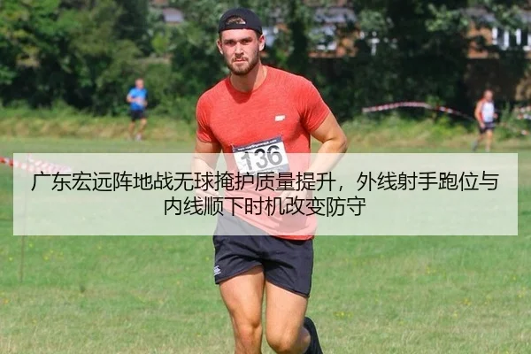 广东宏远阵地战无球掩护质量提升，外线射手跑位与内线顺下时机改变防守